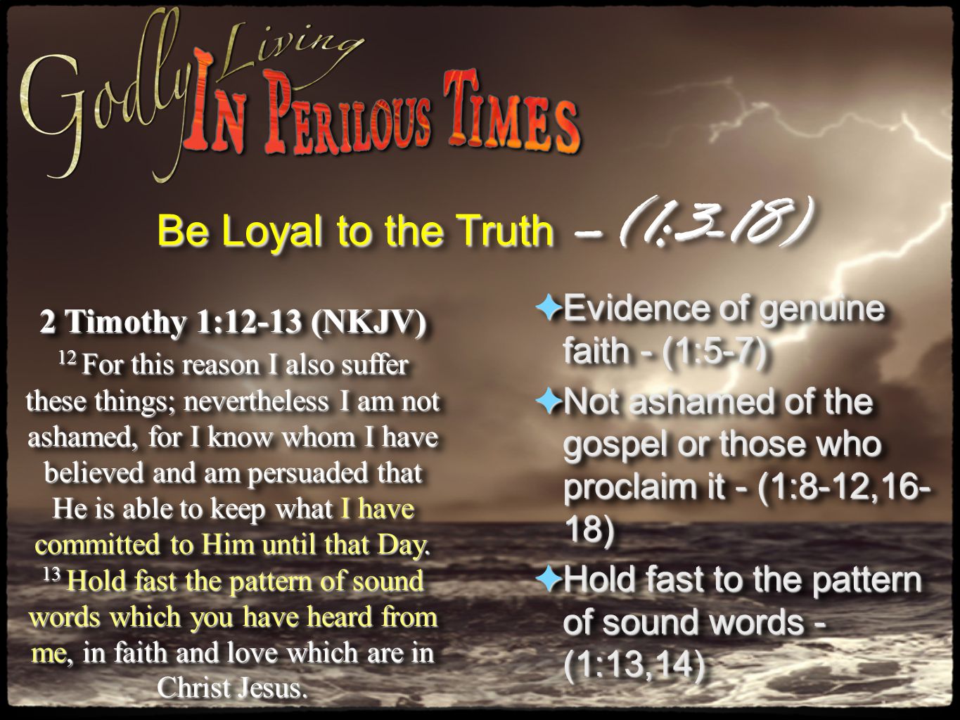 Be Loyal to the Truth –(1:3-18) 2 Timothy 1:12-13 (NKJV) 12 For this reason I also suffer these things; nevertheless I am not ashamed, for I know whom I have believed and am persuaded that He is able to keep what I have committed to Him until that Day.