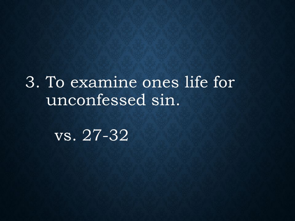 3. To examine ones life for unconfessed sin. vs