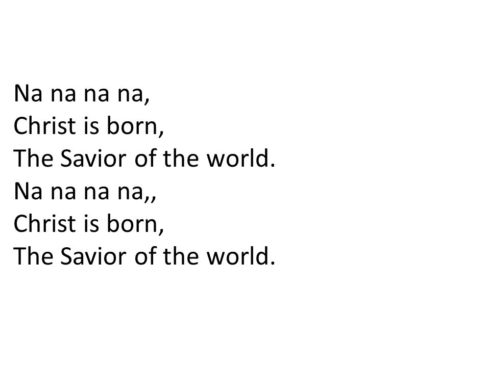 Na na na na, Christ is born, The Savior of the world.