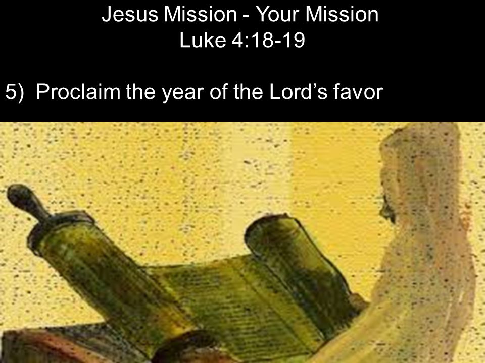 Jesus Mission - Your Mission Luke 4: ) Proclaim the year of the Lord’s favor