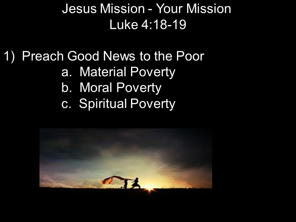 Jesus Mission - Your Mission Luke 4: ) Preach Good News to the Poor a.