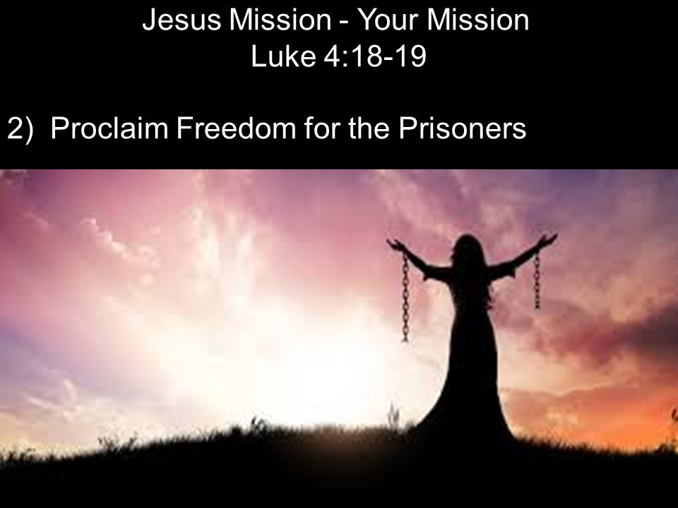 Jesus Mission - Your Mission Luke 4: ) Proclaim Freedom for the Prisoners
