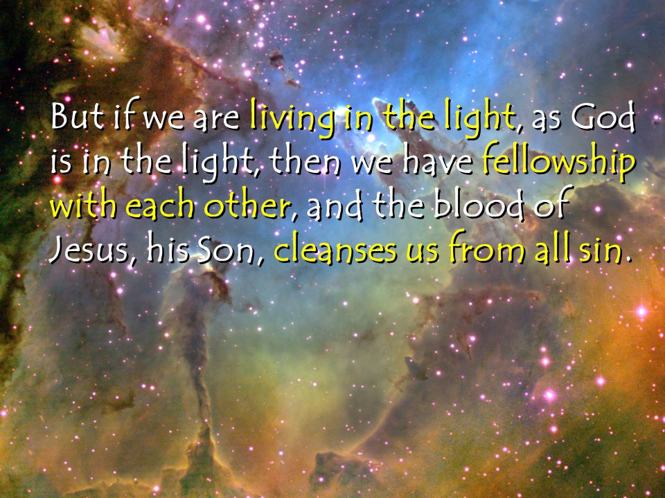 But if we are living in the light, as God is in the light, then we have fellowship with each other, and the blood of Jesus, his Son, cleanses us from all sin.