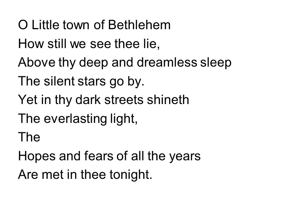 O Little town of Bethlehem How still we see thee lie, Above thy deep and dreamless sleep The silent stars go by.