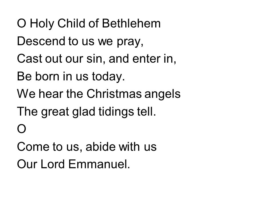 O Holy Child of Bethlehem Descend to us we pray, Cast out our sin, and enter in, Be born in us today.