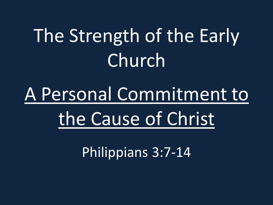 The Strength of the Early Church A Personal Commitment to the Cause of Christ Philippians 3:7-14