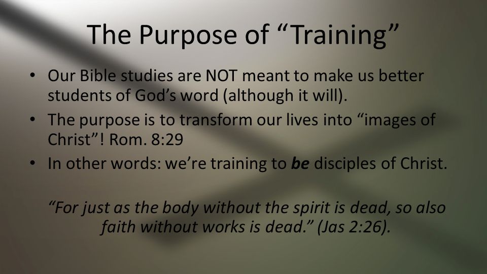 The Purpose of Training Our Bible studies are NOT meant to make us better students of God’s word (although it will).