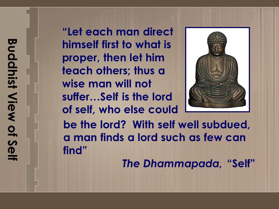 Buddhist View of Self Let each man direct himself first to what is proper, then let him teach others; thus a wise man will not suffer…Self is the lord of self, who else could be the lord.