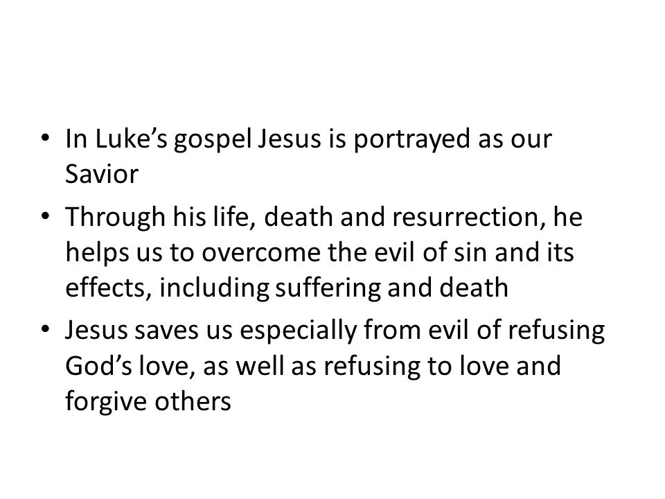 In Luke’s gospel Jesus is portrayed as our Savior Through his life, death and resurrection, he helps us to overcome the evil of sin and its effects, including suffering and death Jesus saves us especially from evil of refusing God’s love, as well as refusing to love and forgive others