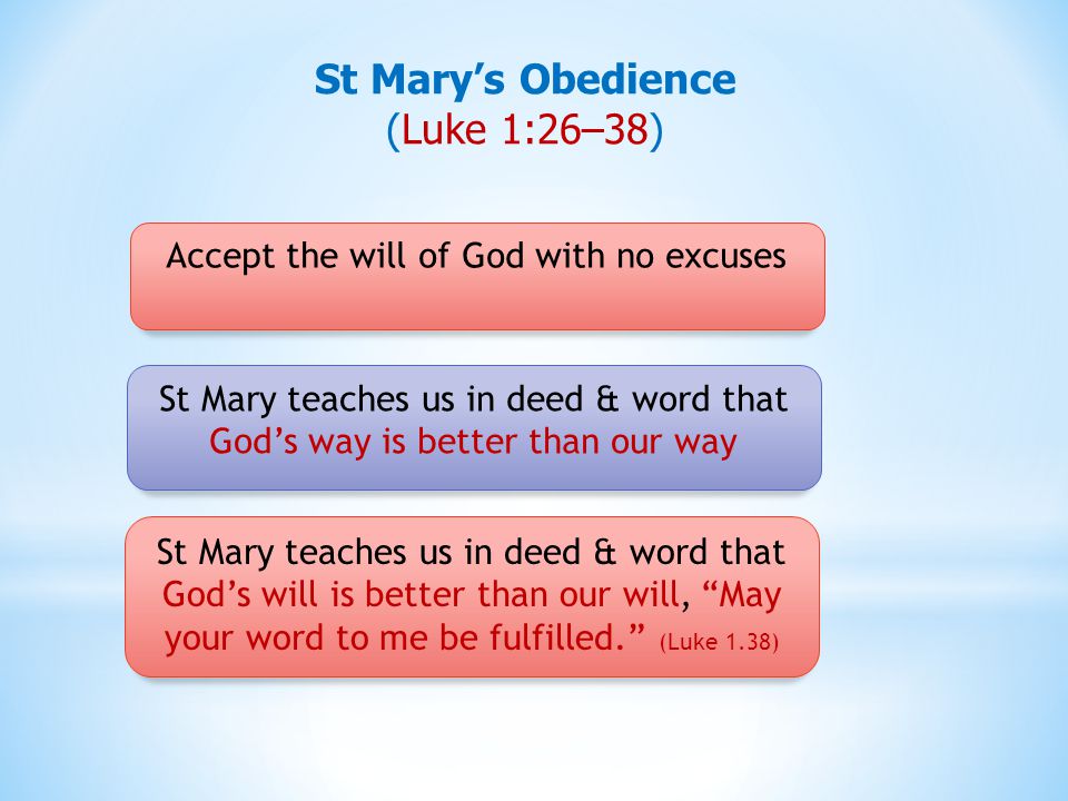 Accept the will of God with no excuses St Mary teaches us in deed & word that God’s will is better than our will, May your word to me be fulfilled. (Luke 1.38) St Mary teaches us in deed & word that God’s way is better than our way St Mary’s Obedience (Luke 1:26–38)