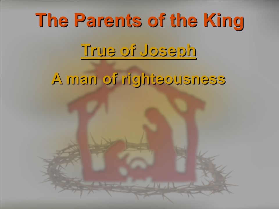 The Parents of the King True of Joseph A man of righteousness True of Joseph A man of righteousness