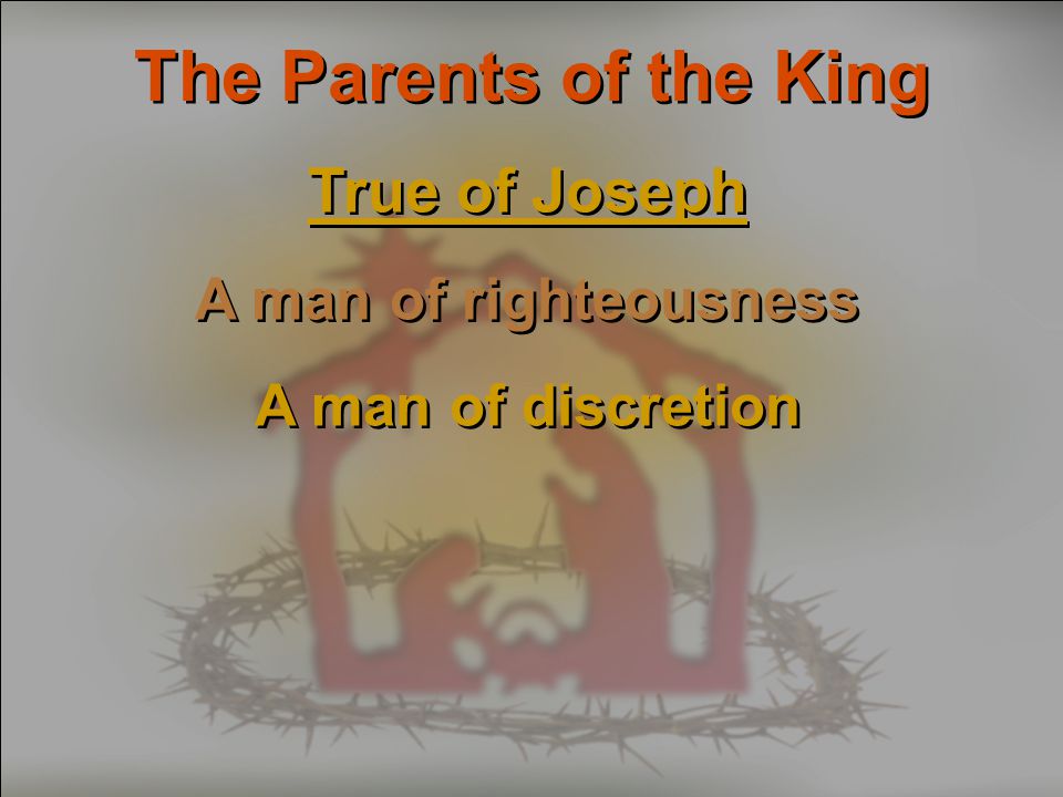 The Parents of the King True of Joseph A man of righteousness A man of discretion True of Joseph A man of righteousness A man of discretion