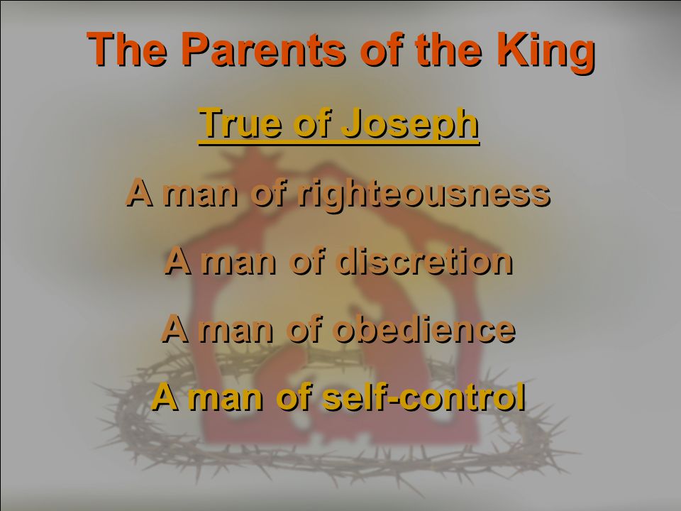 The Parents of the King True of Joseph A man of righteousness A man of discretion A man of obedience A man of self-control True of Joseph A man of righteousness A man of discretion A man of obedience A man of self-control