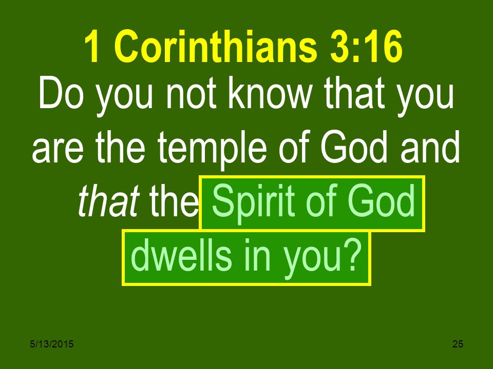 5/13/ Do you not know that you are the temple of God and that the Spirit of God dwells in you.