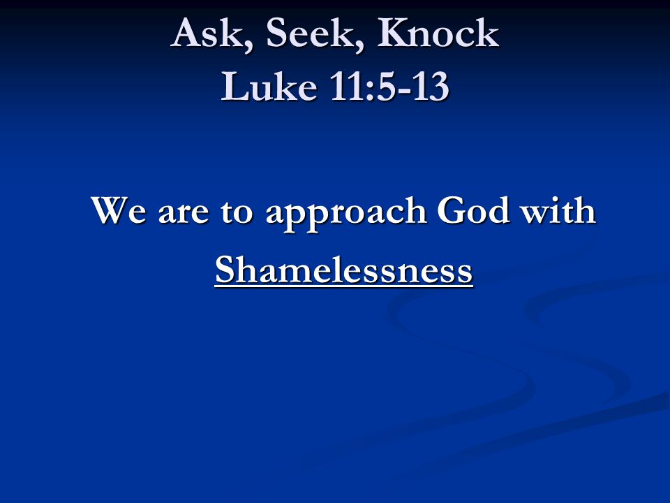 Ask, Seek, Knock Luke 11:5-13 We are to approach God with Shamelessness