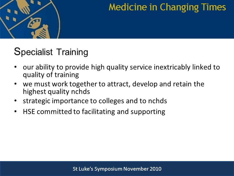 S pecialist Training our ability to provide high quality service inextricably linked to quality of training we must work together to attract, develop and retain the highest quality nchds strategic importance to colleges and to nchds HSE committed to facilitating and supporting St Luke’s Symposium November 2010