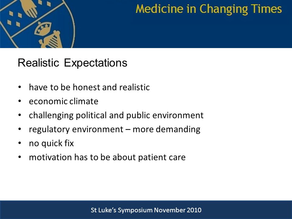 have to be honest and realistic economic climate challenging political and public environment regulatory environment – more demanding no quick fix motivation has to be about patient care Realistic Expectations