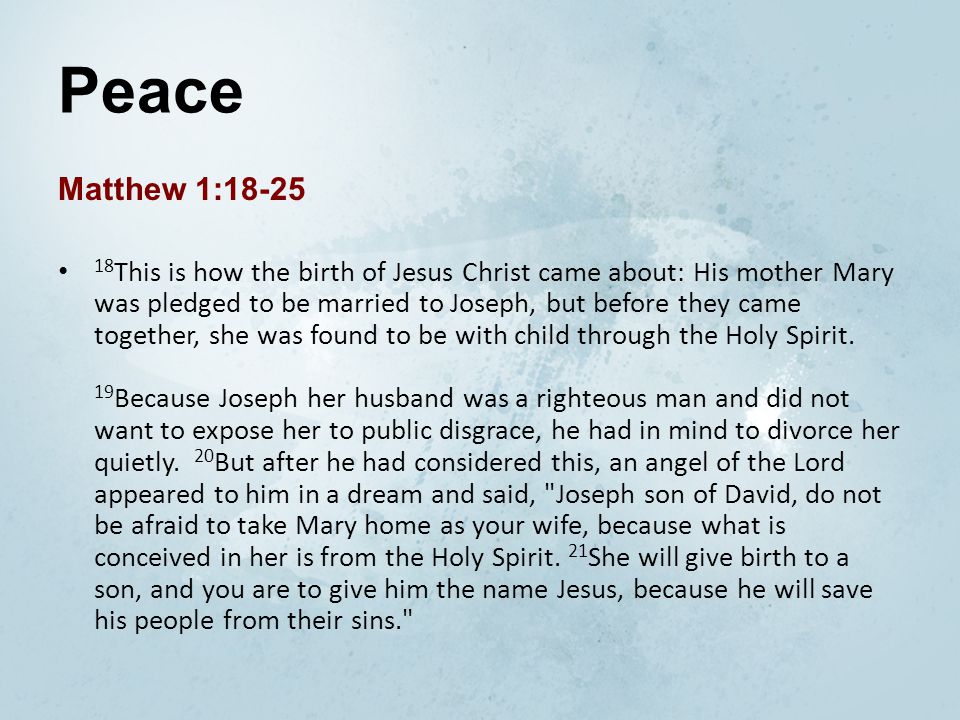 Peace Matthew 1: This is how the birth of Jesus Christ came about: His mother Mary was pledged to be married to Joseph, but before they came together, she was found to be with child through the Holy Spirit.