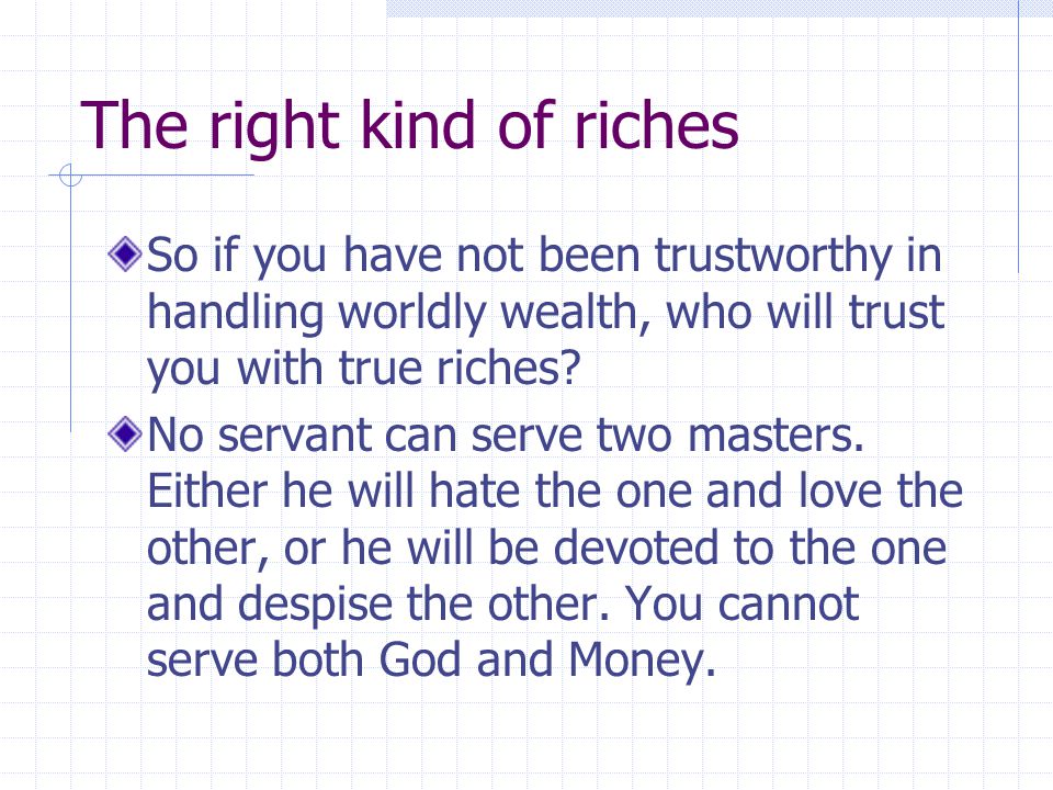 The right kind of riches So if you have not been trustworthy in handling worldly wealth, who will trust you with true riches.