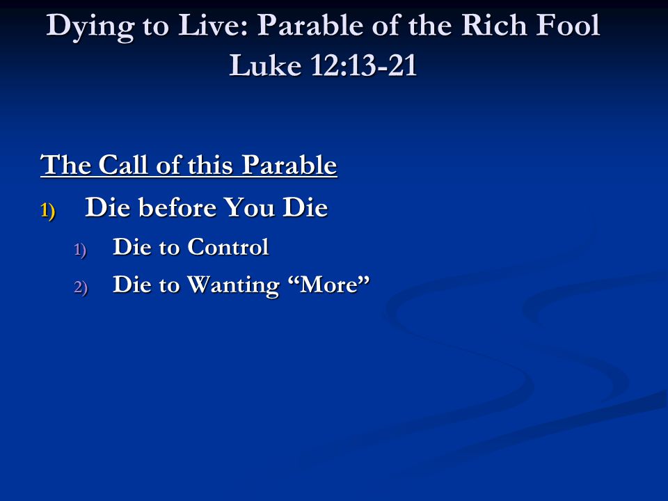 Dying to Live: Parable of the Rich Fool Luke 12:13-21 The Call of this Parable 1) Die before You Die 1) Die to Control 2) Die to Wanting More