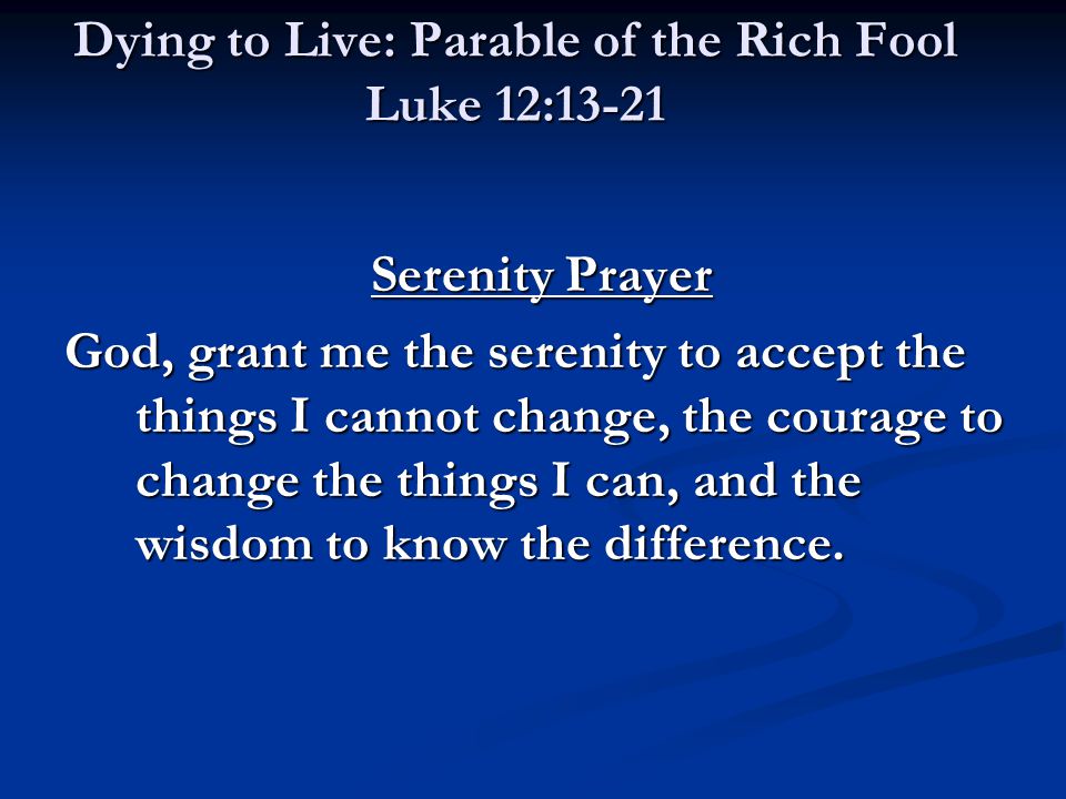 Dying to Live: Parable of the Rich Fool Luke 12:13-21 Serenity Prayer God, grant me the serenity to accept the things I cannot change, the courage to change the things I can, and the wisdom to know the difference.