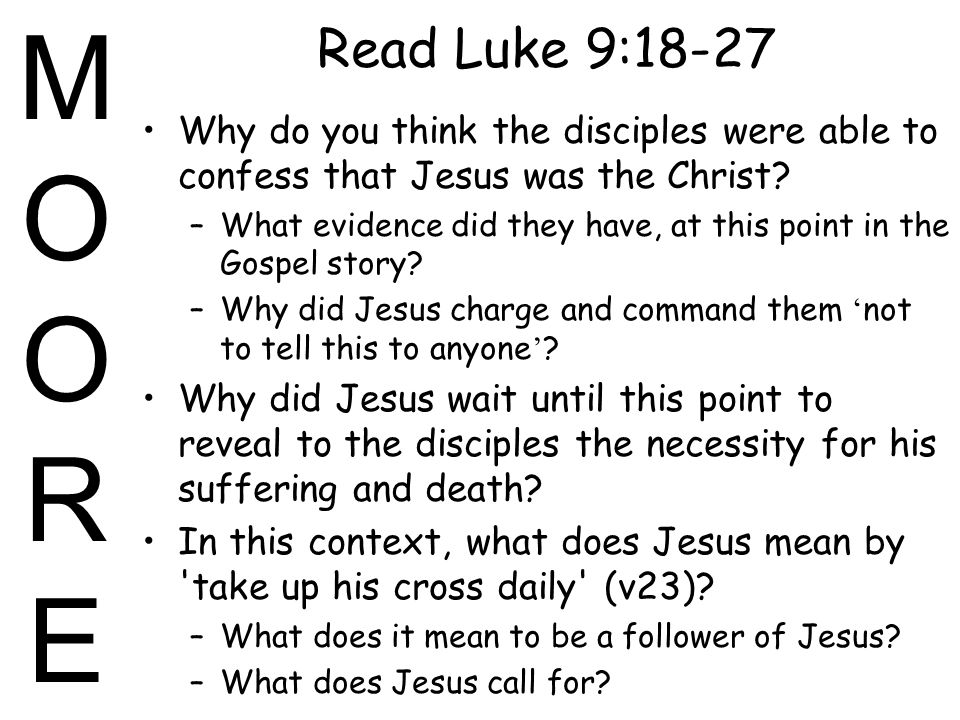 MOOREMOORE Read Luke 9:18-27 Why do you think the disciples were able to confess that Jesus was the Christ.