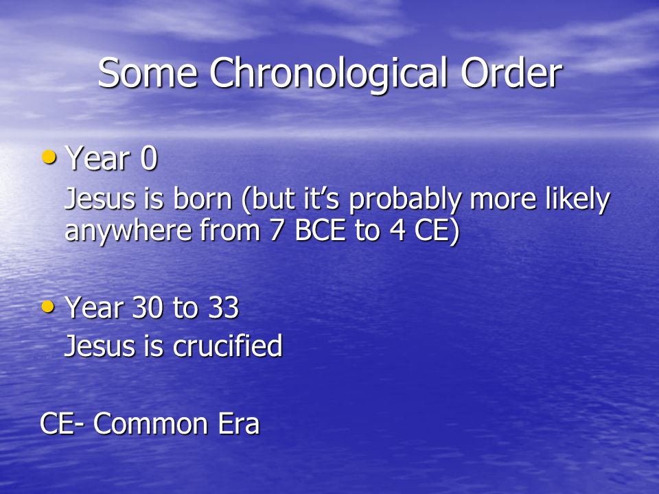Some Chronological Order Year 0 Year 0 Jesus is born (but it’s probably more likely anywhere from 7 BCE to 4 CE) Year 30 to 33 Year 30 to 33 Jesus is crucified CE- Common Era