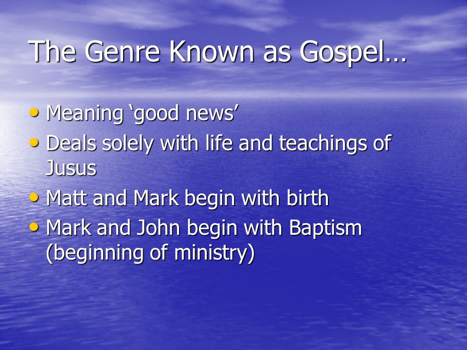 The Genre Known as Gospel… Meaning ‘good news’ Meaning ‘good news’ Deals solely with life and teachings of Jusus Deals solely with life and teachings of Jusus Matt and Mark begin with birth Matt and Mark begin with birth Mark and John begin with Baptism (beginning of ministry) Mark and John begin with Baptism (beginning of ministry)