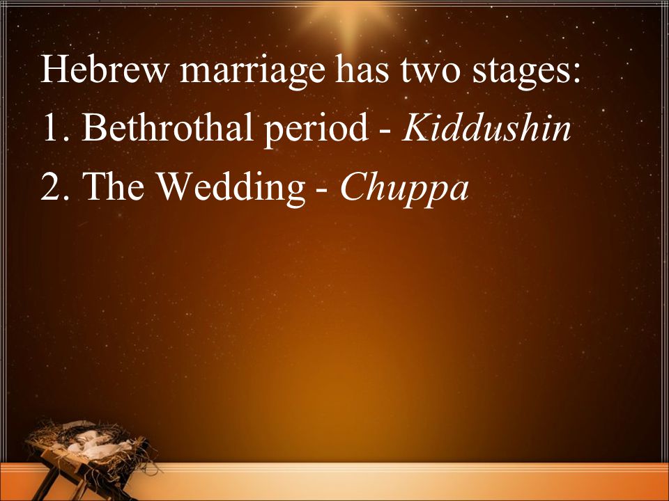 Hebrew marriage has two stages: 1. Bethrothal period - Kiddushin 2. The Wedding - Chuppa