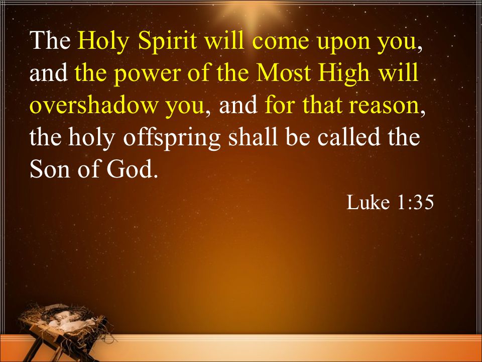 The Holy Spirit will come upon you, and the power of the Most High will overshadow you, and for that reason, the holy offspring shall be called the Son of God.