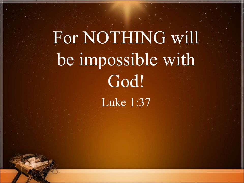 For NOTHING will be impossible with God! Luke 1:37