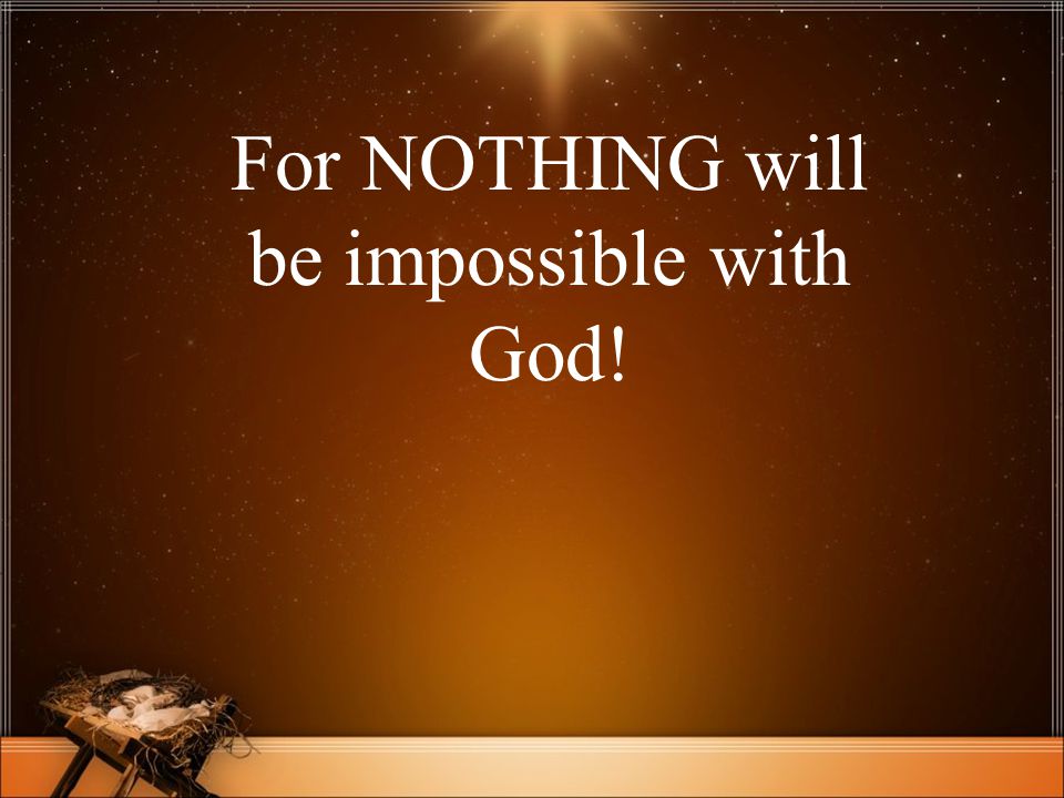 For NOTHING will be impossible with God!