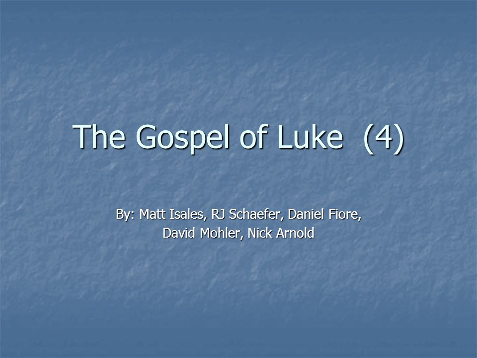 The Gospel of Luke (4) By: Matt Isales, RJ Schaefer, Daniel Fiore, David Mohler, Nick Arnold