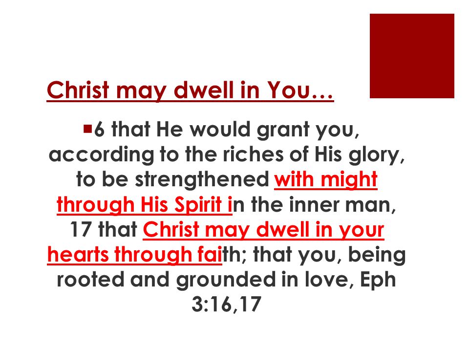 Christ may dwell in You…  6 that He would grant you, according to the riches of His glory, to be strengthened with might through His Spirit in the inner man, 17 that Christ may dwell in your hearts through faith; that you, being rooted and grounded in love, Eph 3:16,17