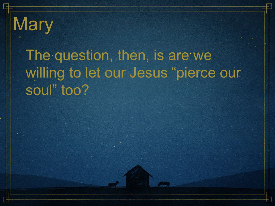 Mary The question, then, is are we willing to let our Jesus pierce our soul too