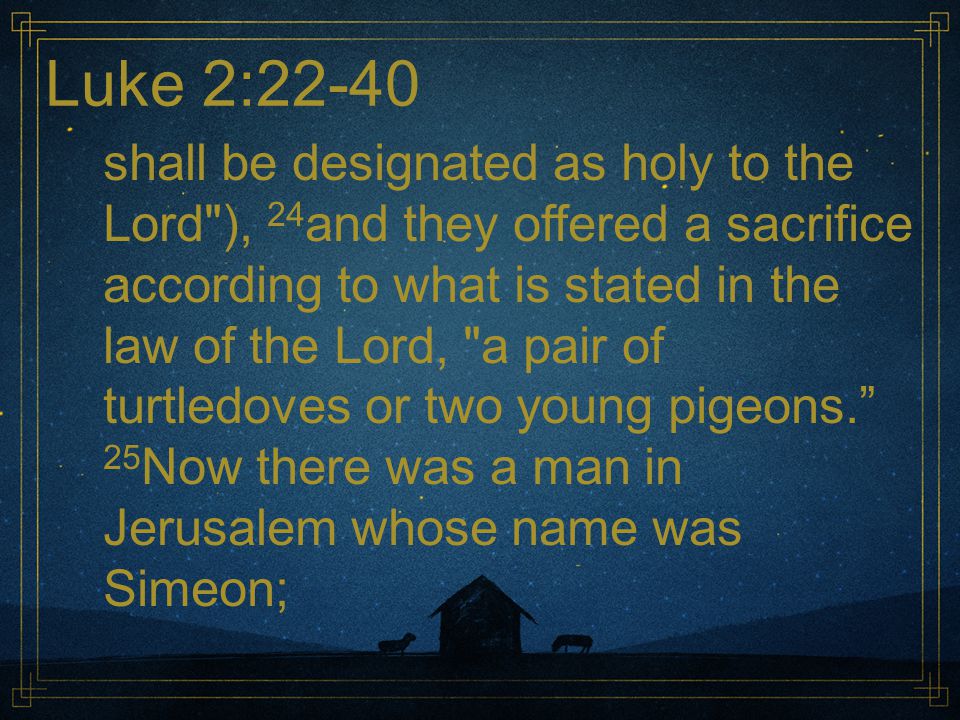 Luke 2:22-40 shall be designated as holy to the Lord ), 24 and they offered a sacrifice according to what is stated in the law of the Lord, a pair of turtledoves or two young pigeons. 25 Now there was a man in Jerusalem whose name was Simeon;
