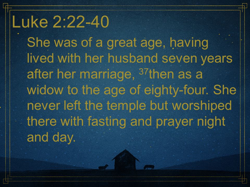 Luke 2:22-40 She was of a great age, having lived with her husband seven years after her marriage, 37 then as a widow to the age of eighty-four.
