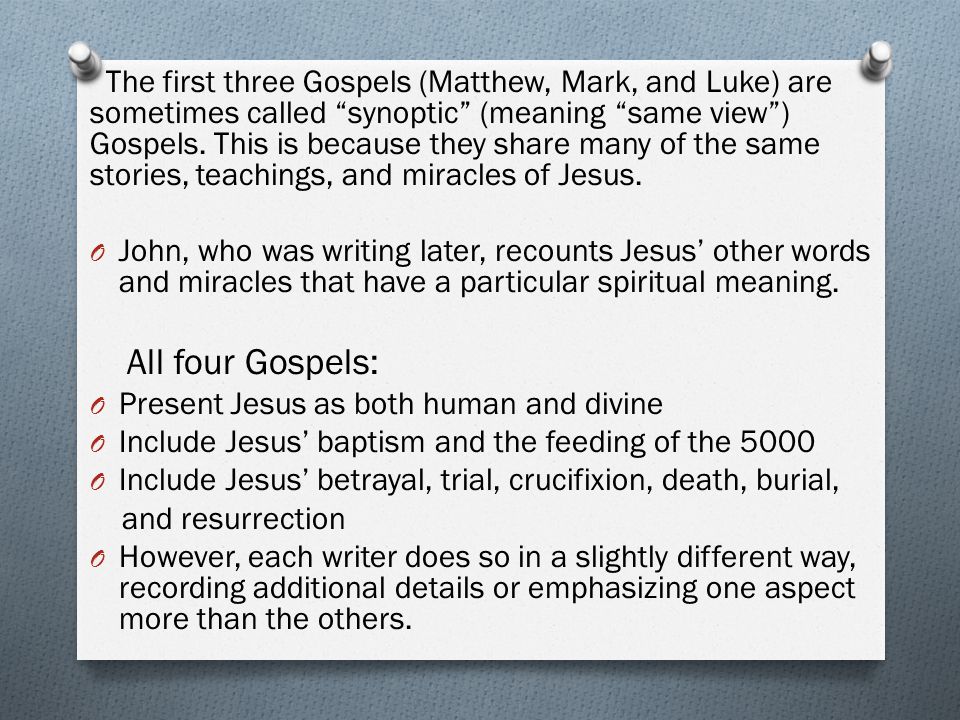 The first three Gospels (Matthew, Mark, and Luke) are sometimes called synoptic (meaning same view ) Gospels.