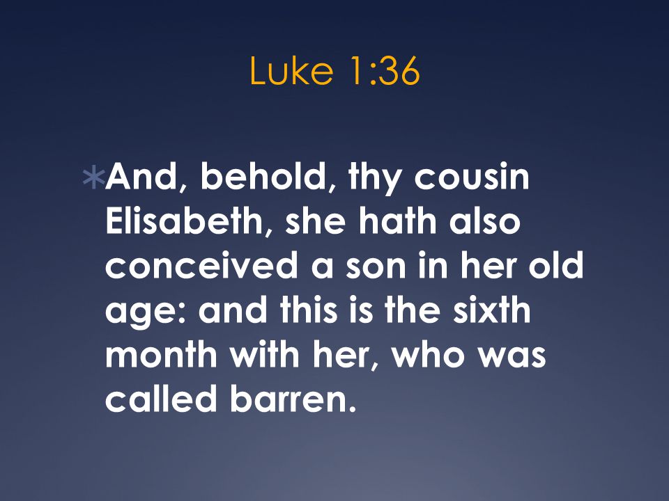 Luke 1:36  And, behold, thy cousin Elisabeth, she hath also conceived a son in her old age: and this is the sixth month with her, who was called barren.