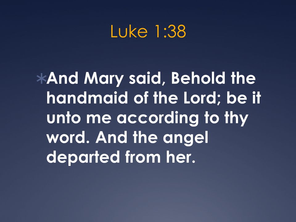 Luke 1:38  And Mary said, Behold the handmaid of the Lord; be it unto me according to thy word.