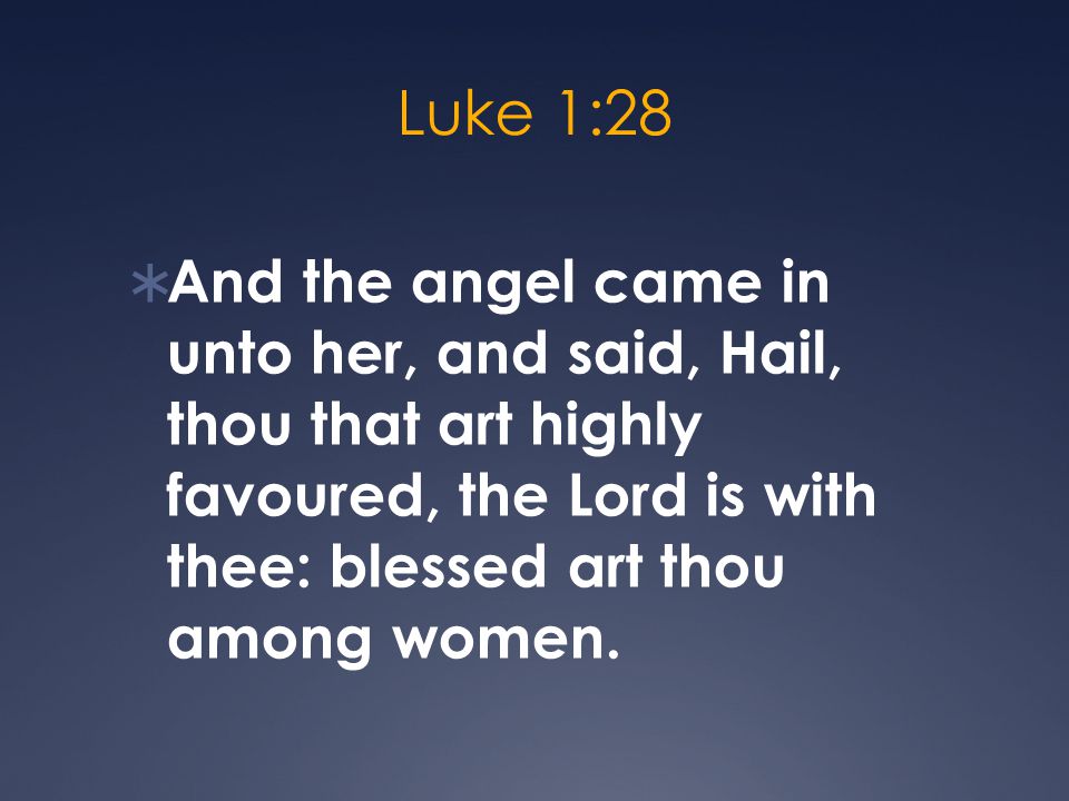Luke 1:28  And the angel came in unto her, and said, Hail, thou that art highly favoured, the Lord is with thee: blessed art thou among women.
