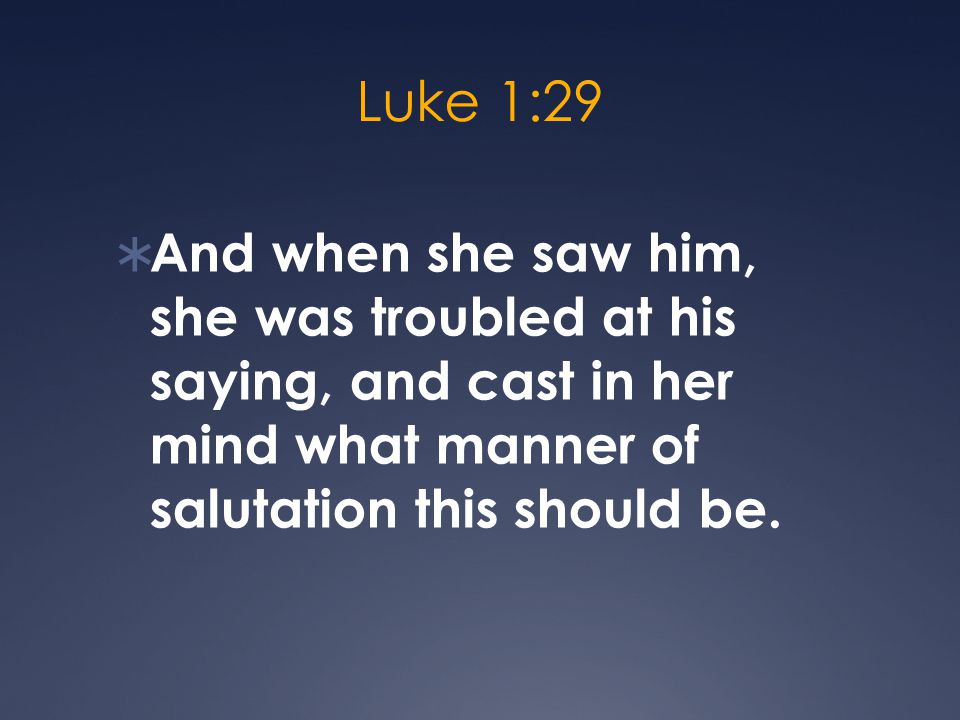 Luke 1:29  And when she saw him, she was troubled at his saying, and cast in her mind what manner of salutation this should be.