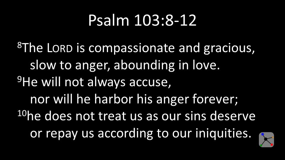 Psalm 103: The L ORD is compassionate and gracious, slow to anger, abounding in love.