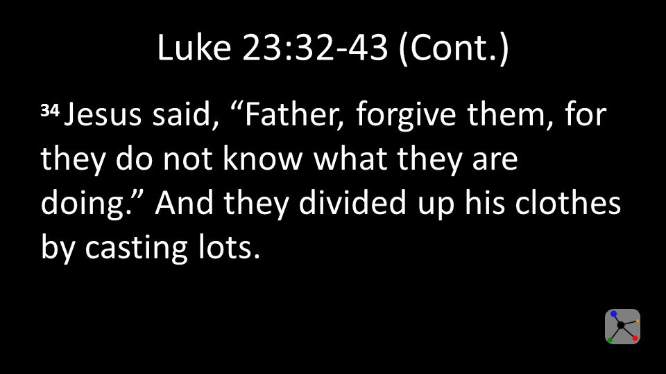 Luke 23:32-43 (Cont.) 34 Jesus said, Father, forgive them, for they do not know what they are doing. And they divided up his clothes by casting lots.
