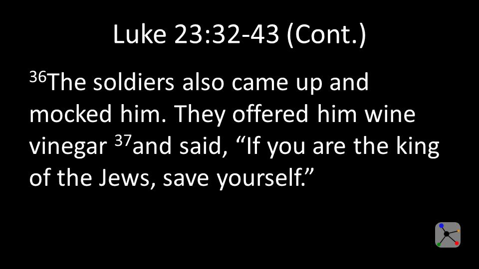 Luke 23:32-43 (Cont.) 36 The soldiers also came up and mocked him.