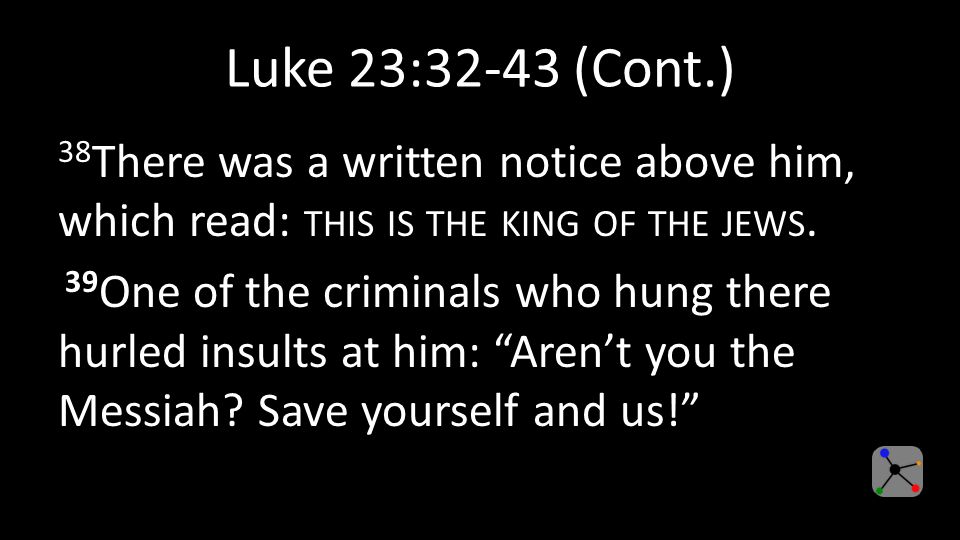 Luke 23:32-43 (Cont.) 38 There was a written notice above him, which read: THIS IS THE KING OF THE JEWS.