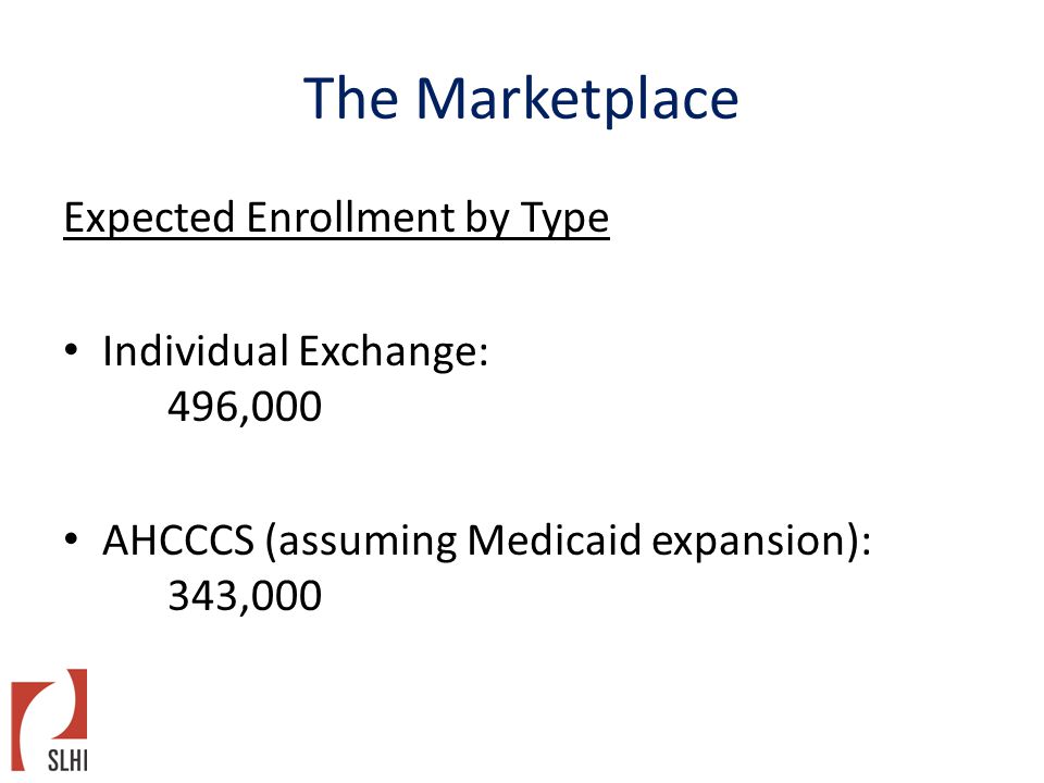 The Marketplace Expected Enrollment by Type Individual Exchange: 496,000 AHCCCS (assuming Medicaid expansion): 343,000