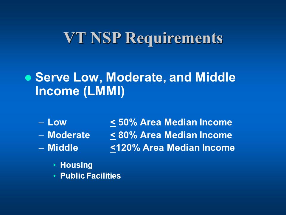 VT NSP Requirements Serve Low, Moderate, and Middle Income (LMMI) –Low < 50% Area Median Income –Moderate < 80% Area Median Income –Middle <120% Area Median Income Housing Public Facilities