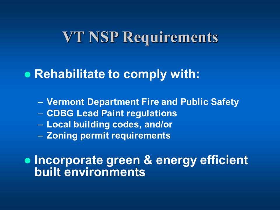 VT NSP Requirements Rehabilitate to comply with: –Vermont Department Fire and Public Safety –CDBG Lead Paint regulations –Local building codes, and/or –Zoning permit requirements Incorporate green & energy efficient built environments