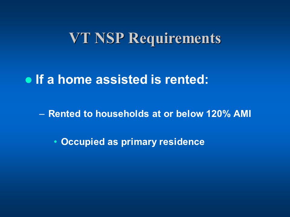 VT NSP Requirements If a home assisted is rented: –Rented to households at or below 120% AMI Occupied as primary residence